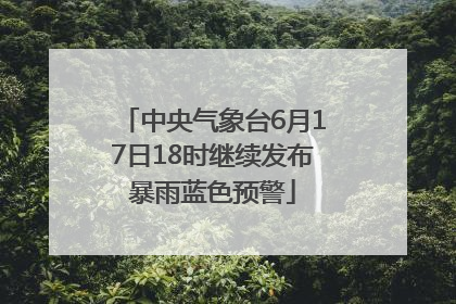 中央气象台6月17日18时继续发布暴雨蓝色预警