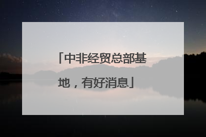 中非经贸总部基地，有好消息