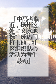 中高考临近，扬州这处“文脉地标”成热门打卡地，社区组织贴心活动为考生鼓劲