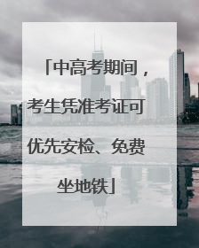 中高考期间，考生凭准考证可优先安检、免费坐地铁