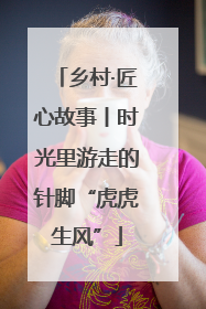 乡村·匠心故事丨时光里游走的针脚“虎虎生风”