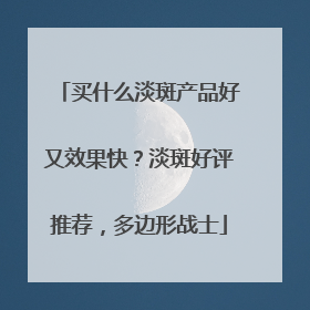 买什么淡斑产品好又效果快？淡斑好评推荐，多边形战士