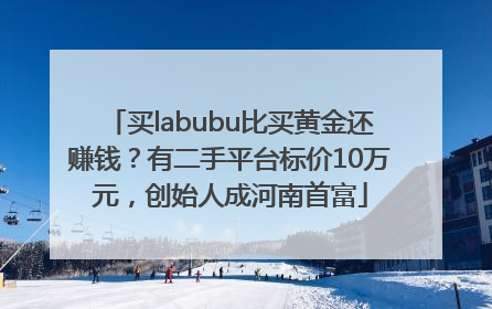 买labubu比买黄金还赚钱？有二手平台标价10万元，创始人成河南首富