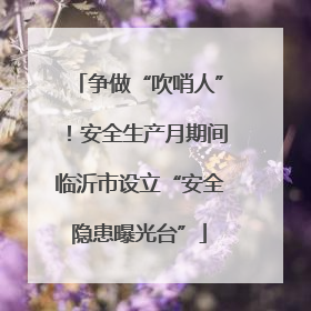 争做“吹哨人”！安全生产月期间临沂市设立“安全隐患曝光台”
