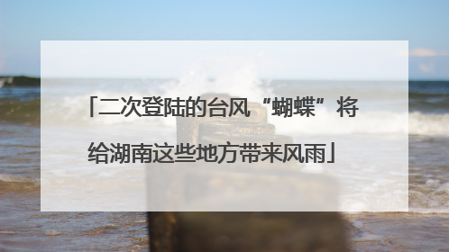 二次登陆的台风“蝴蝶”将给湖南这些地方带来风雨