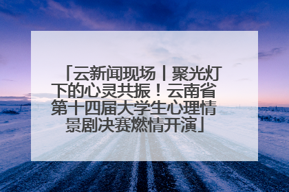 云新闻现场丨聚光灯下的心灵共振！云南省第十四届大学生心理情景剧决赛燃情开演