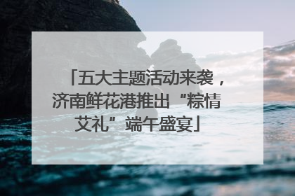 五大主题活动来袭，济南鲜花港推出“粽情艾礼”端午盛宴
