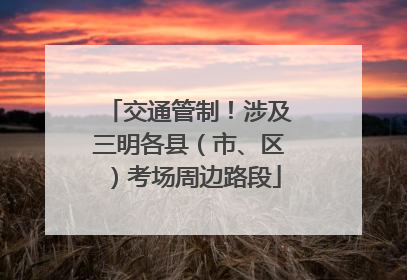 交通管制！涉及三明各县（市、区）考场周边路段