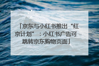 京东与小红书推出“红京计划”：小红书广告可跳转京东购物页面