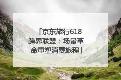 京东旅行618跨界联盟：场景革命重塑消费旅程
