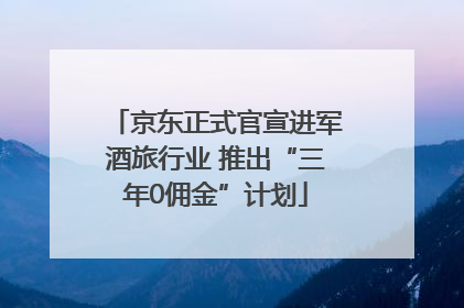 京东正式官宣进军酒旅行业 推出“三年0佣金”计划
