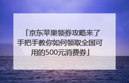 京东苹果领券攻略来了 手把手教你如何领取全国可用的500元消费券