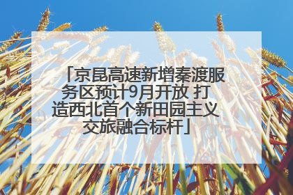 京昆高速新增秦渡服务区预计9月开放 打造西北首个新田园主义交旅融合标杆