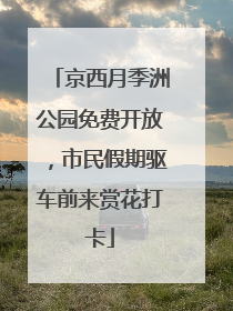 京西月季洲公园免费开放，市民假期驱车前来赏花打卡