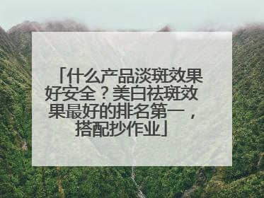 什么产品淡斑效果好安全？美白祛斑效果最好的排名第一，搭配抄作业