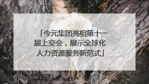 今元集团亮相第十一届上交会，展示全球化人力资源服务新范式