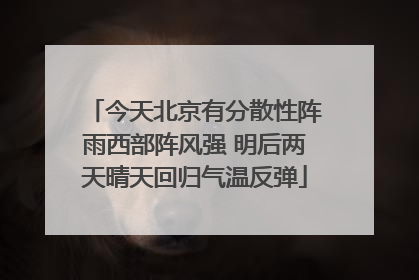 今天北京有分散性阵雨西部阵风强 明后两天晴天回归气温反弹