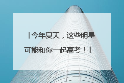 今年夏天，这些明星可能和你一起高考！