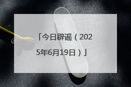 今日辟谣（2025年6月19日）