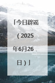今日辟谣（2025年6月26日）