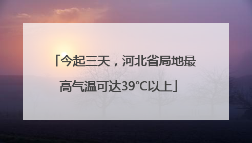 今起三天，河北省局地最高气温可达39℃以上