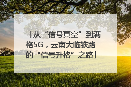 从“信号真空”到满格5G，云南大临铁路的“信号升格”之路