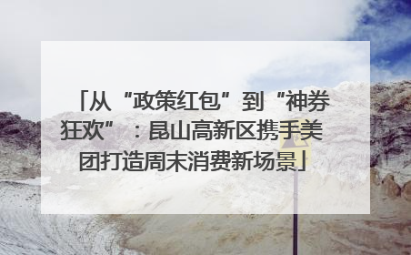 从“政策红包”到“神券狂欢”：昆山高新区携手美团打造周末消费新场景