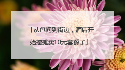 从包间到街边，酒店开始摆摊卖10元套餐了