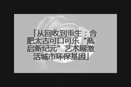 从回收到重生：合肥太古可口可乐“瓶启新纪元”艺术展激活城市环保基因