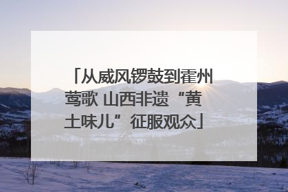 从威风锣鼓到霍州莺歌 山西非遗“黄土味儿”征服观众