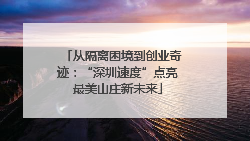 从隔离困境到创业奇迹：“深圳速度”点亮最美山庄新未来