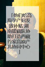 他们给高原孕产妇发放补贴 湖南援藏队协助打造西藏首家高原产儿协同中心