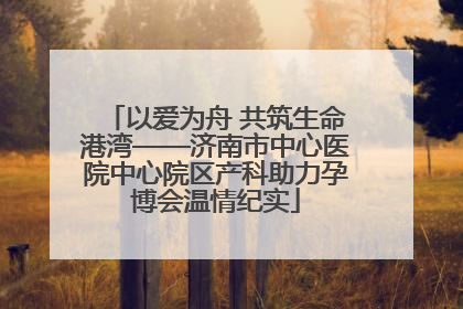 以爱为舟 共筑生命港湾——济南市中心医院中心院区产科助力孕博会温情纪实