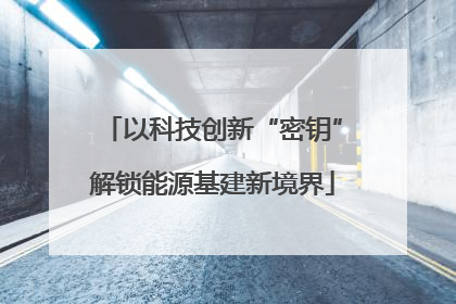 以科技创新“密钥”解锁能源基建新境界