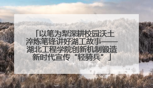 以笔为犁深耕校园沃土 淬炼笔锋讲好湖工故事——湖北工程学院创新机制锻造新时代宣传“轻骑兵”