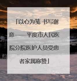 以心为笺 书写谢意——平度市人民医院分院医护人员受患者家属称赞