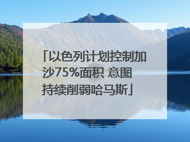 以色列计划控制加沙75%面积 意图持续削弱哈马斯