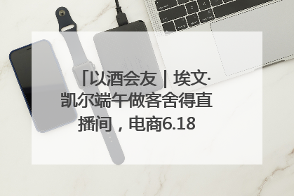 以酒会友｜埃文·凯尔端午做客舍得直播间，电商6.18大促拉开大幕