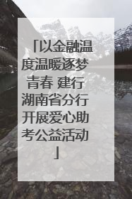 以金融温度温暖逐梦青春 建行湖南省分行开展爱心助考公益活动