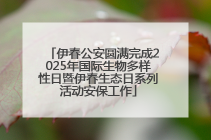 伊春公安圆满完成2025年国际生物多样性日暨伊春生态日系列活动安保工作