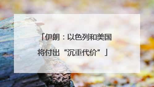 伊朗：以色列和美国将付出“沉重代价”