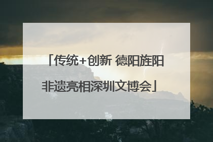传统+创新 德阳旌阳非遗亮相深圳文博会