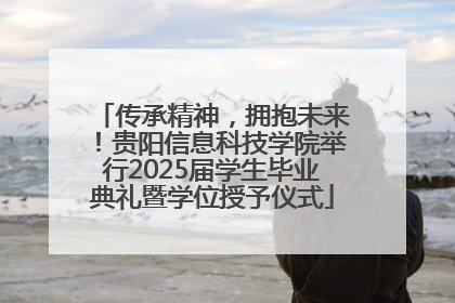 传承精神，拥抱未来！贵阳信息科技学院举行2025届学生毕业典礼暨学位授予仪式