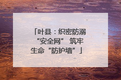 叶县：织密防溺“安全网” 筑牢生命“防护墙”
