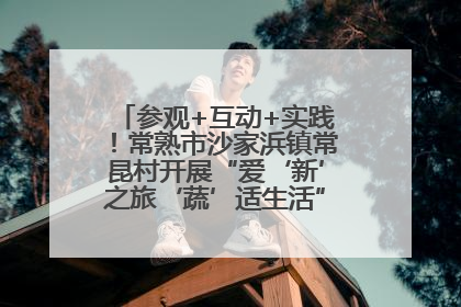 参观+互动+实践！常熟市沙家浜镇常昆村开展“爱‘新’之旅‘蔬’适生活”参观学习活动