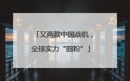 又两款中国战机，全球实力“圈粉”