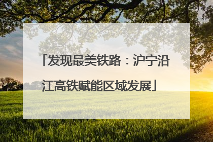 发现最美铁路：沪宁沿江高铁赋能区域发展