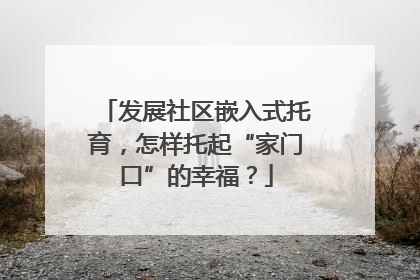 发展社区嵌入式托育，怎样托起“家门口”的幸福？