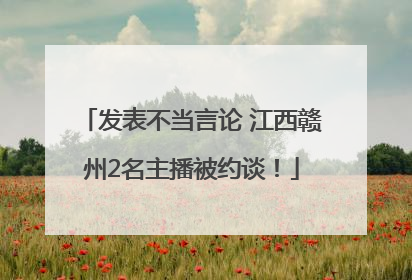 发表不当言论 江西赣州2名主播被约谈！