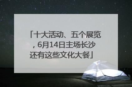 十大活动、五个展览，6月14日主场长沙还有这些文化大餐